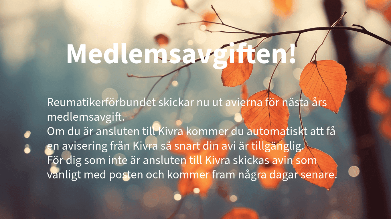Reumatikerförbundet skickar nu ut avierna för nästa års medlemsavgift.
Om du är ansluten till Kivra kommer du automatiskt att få en avisering från Kivra så snart din avi är tillgänglig.
För dig som inte är ansluten till Kivra skickas avin som vanligt med posten och kommer fram några dagar senare.